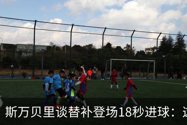 斯万贝里谈替补登场18秒进球：这太疯狂了，感觉非常棒