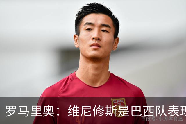 罗马里奥：维尼修斯是巴西队表现最好的 拉菲尼亚表现低于预期